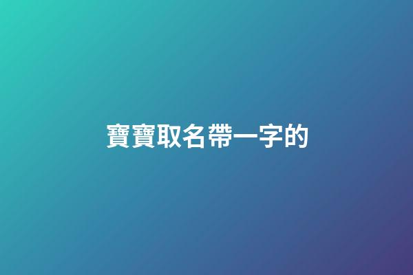 寶寶取名帶一字的(寶寶名字帶一的名字大全)-第1張-寶寶起名-玄機派