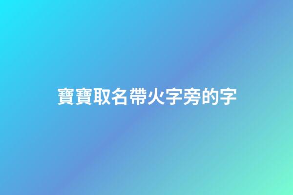 寶寶取名帶火字旁的字(取名帶火字旁寓意好吉祥的字)-第1張-寶寶起名-玄機派