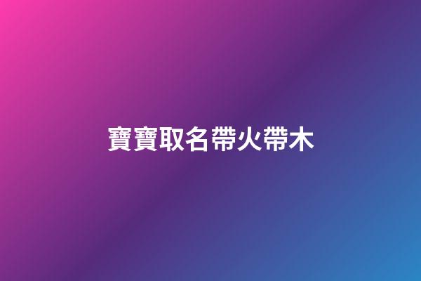 寶寶取名帶火帶木(取名帶火帶木的名字)-第1張-寶寶起名-玄機(jī)派