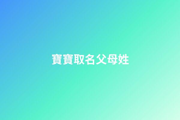 寶寶取名父母姓(寶寶取名父母姓名怎么取)-第1張-寶寶起名-玄機派