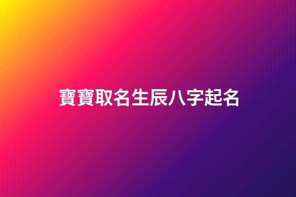 寶寶取名生辰八字起名(寶寶取名生辰八字起名怎么取)-第1張-寶寶起名-玄機(jī)派