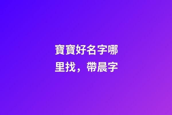 寶寶好名字哪里找，帶晨字