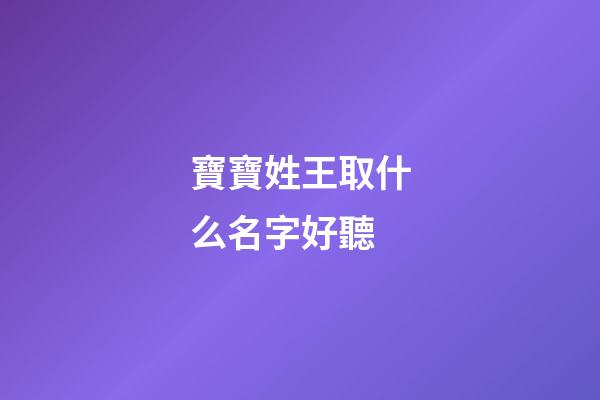 寶寶姓王取什么名字好聽(姓王的寶寶取名寶典)-第1張-寶寶起名-玄機派