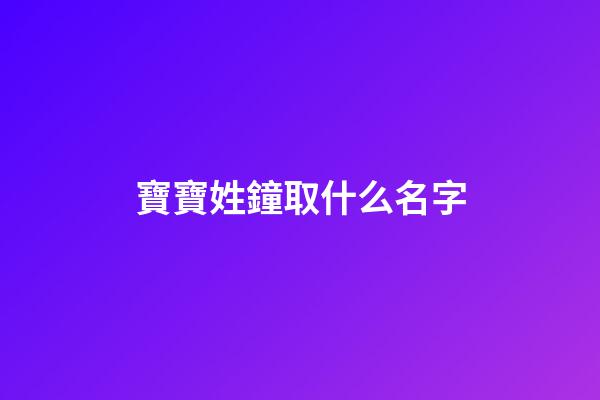 寶寶姓鐘取什么名字(姓鐘取名)-第1張-寶寶起名-玄機(jī)派
