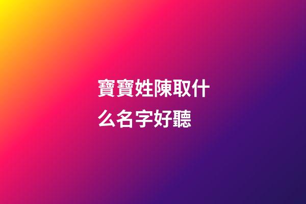 寶寶姓陳取什么名字好聽(姓陳的寶寶取什么名字好聽又有深意)-第1張-寶寶起名-玄機(jī)派