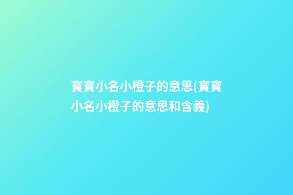 寶寶小名小橙子的意思(寶寶小名小橙子的意思和含義)