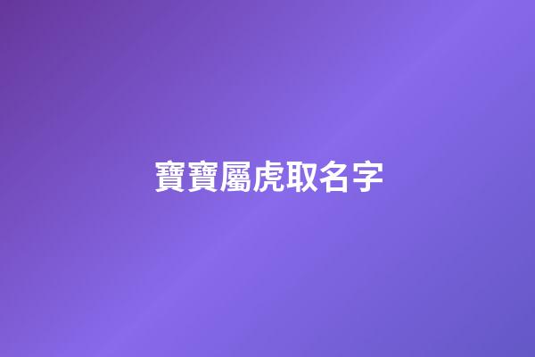 寶寶屬虎取名字(屬虎寶寶取名字宜用字)-第1張-寶寶起名-玄機(jī)派