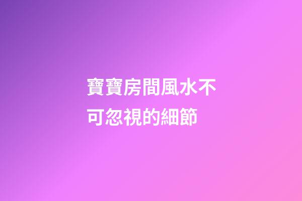 寶寶房間風水不可忽視的細節