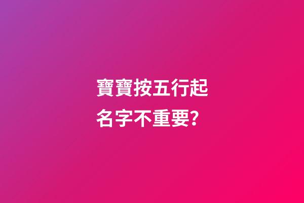 寶寶按五行起名字不重要？