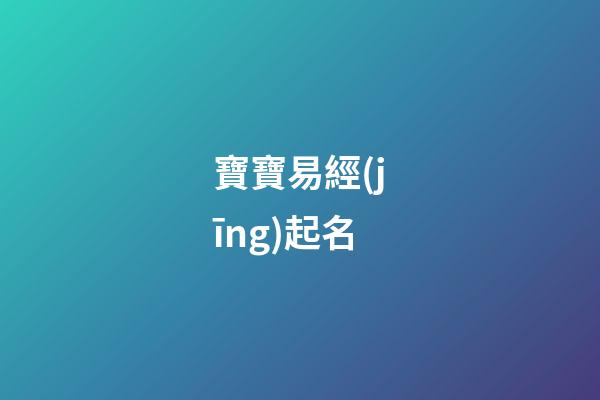 寶寶易經(jīng)起名(易學(xué)寶寶取名)
