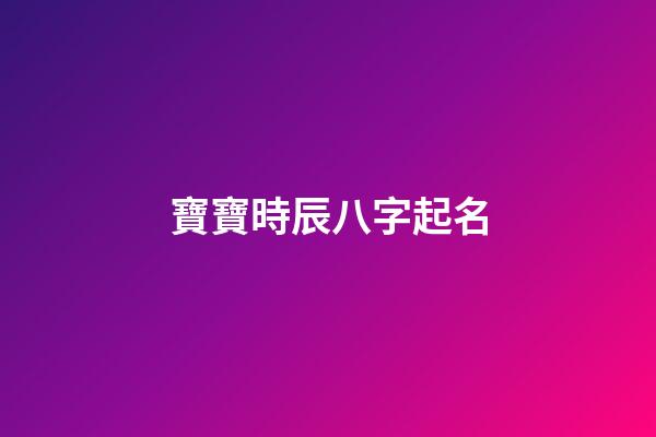 寶寶時辰八字起名(寶寶時辰八字起名大全)