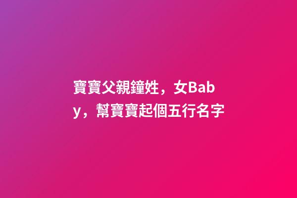 寶寶父親鐘姓，女Baby，幫寶寶起個五行名字