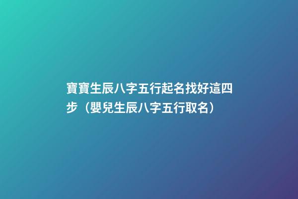 寶寶生辰八字五行起名找好這四步（嬰兒生辰八字五行取名）