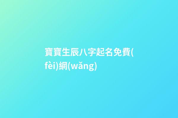 寶寶生辰八字起名免費(fèi)網(wǎng)(寶寶生辰八字取名字大全免費(fèi)測試)