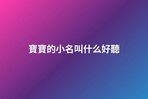寶寶的小名叫什么好聽(寶寶的小名叫什么好聽點)-第1張-寶寶起名-玄機派