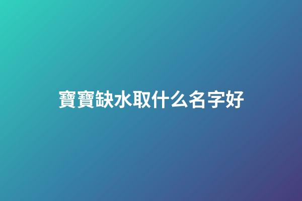 寶寶缺水取什么名字好(缺水的寶寶名字大全)-第1張-寶寶起名-玄機派