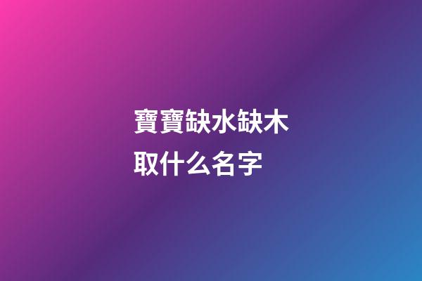 寶寶缺水缺木取什么名字(寶寶缺水缺木取什么名字比較好)-第1張-寶寶起名-玄機派