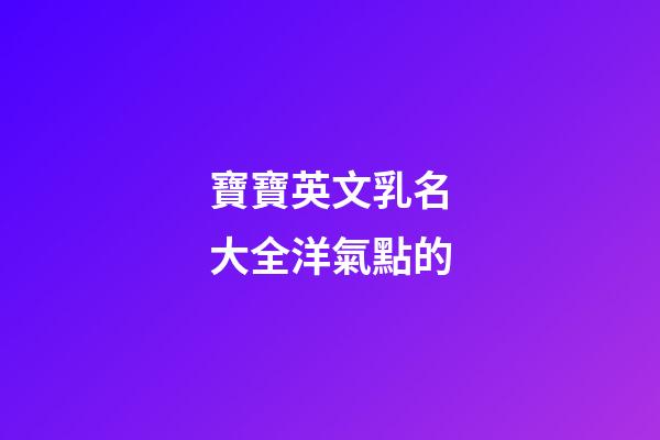 寶寶英文乳名大全洋氣點的(寶寶洋氣時尚小乳名英文)-第1張-寶寶起名-玄機派