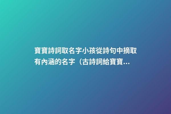 寶寶詩詞取名字小孩從詩句中摘取有內涵的名字（古詩詞給寶寶取名字）