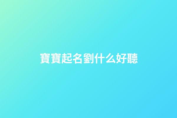 寶寶起名劉什么好聽(寶寶起名劉什么好聽的名字2023年)-第1張-寶寶起名-玄機派