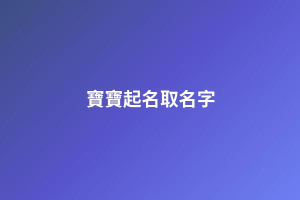 寶寶起名取名字(在線取名免費生辰八字)-第1張-寶寶起名-玄機派