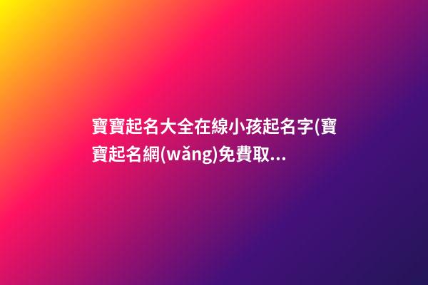 寶寶起名大全在線小孩起名字(寶寶起名網(wǎng)免費取名字生辰八字取名女孩)