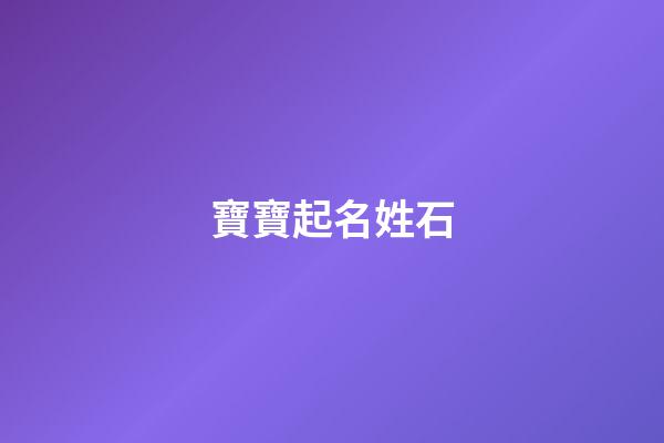 寶寶起名姓石(孩子姓石有好聽的名字)-第1張-寶寶起名-玄機派