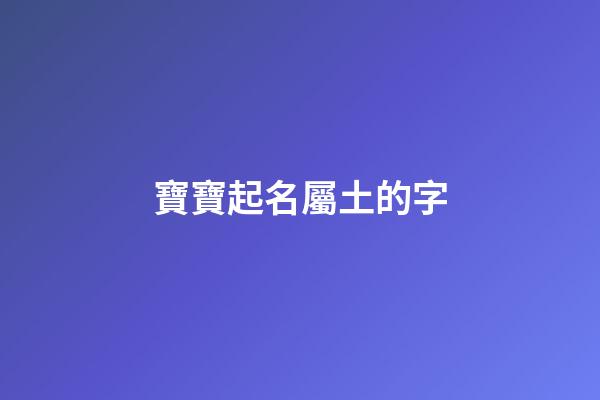 寶寶起名屬土的字(寶寶起名屬土字旁)-第1張-寶寶起名-玄機派