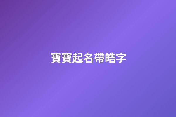 寶寶起名帶皓字(起名字帶皓字)-第1張-寶寶起名-玄機派