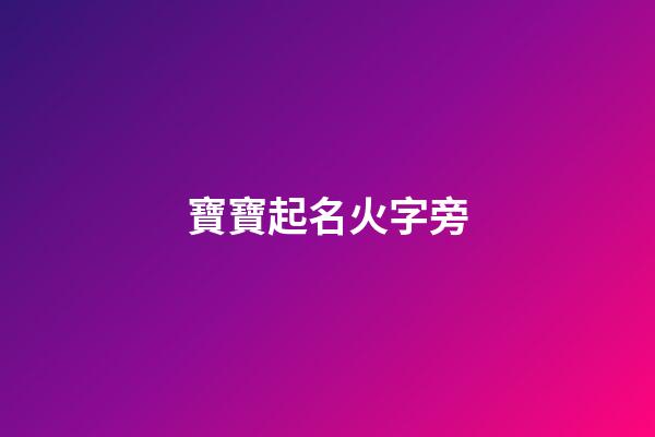 寶寶起名火字旁(小兒起名火字旁)-第1張-寶寶起名-玄機派