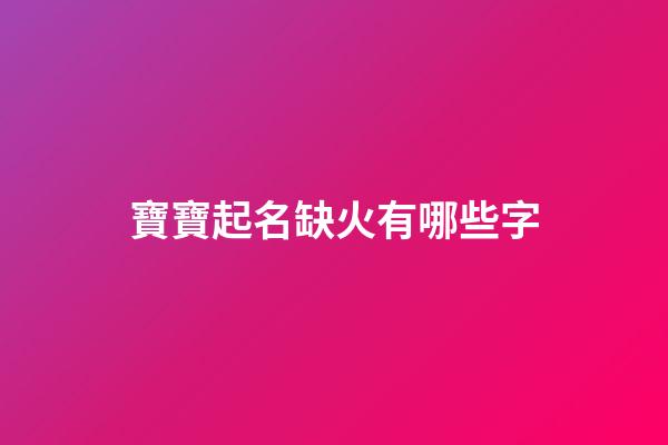 寶寶起名缺火有哪些字(寶寶取名缺火的名字)-第1張-寶寶起名-玄機派
