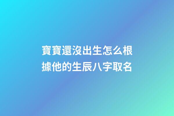 寶寶還沒出生怎么根據他的生辰八字取名(孩子還沒出生怎么算名字)-第1張-寶寶起名-玄機派