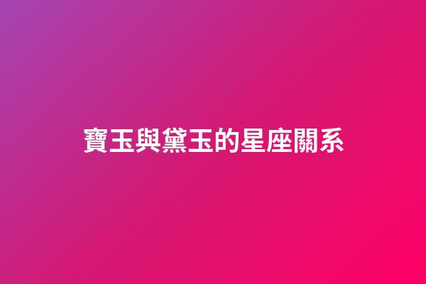 寶玉與黛玉的星座關系-第1張-星座運勢-玄機派