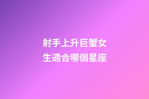 射手上升巨蟹女生適合哪個星座-第1張-星座運勢-玄機派