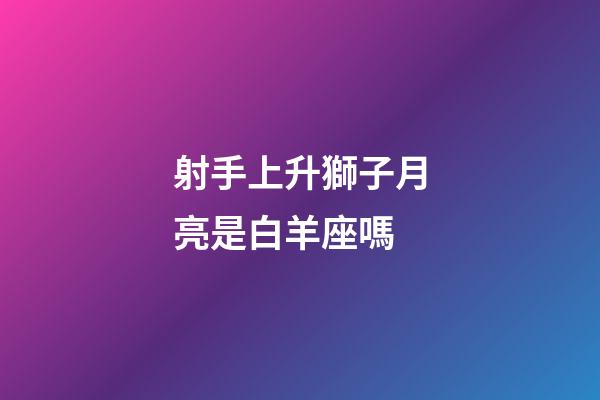 射手上升獅子月亮是白羊座嗎-第1張-星座運(yùn)勢(shì)-玄機(jī)派