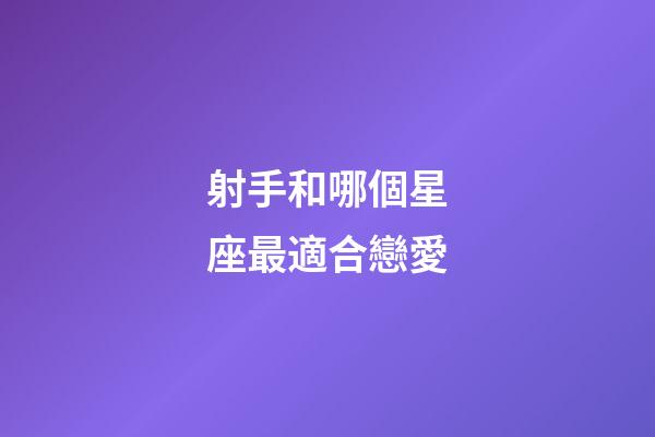 射手和哪個星座最適合戀愛-第1張-星座運勢-玄機派