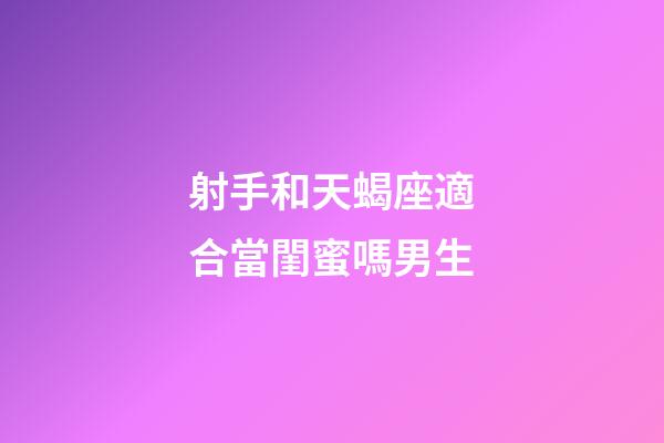 射手和天蝎座適合當閨蜜嗎男生-第1張-星座運勢-玄機派