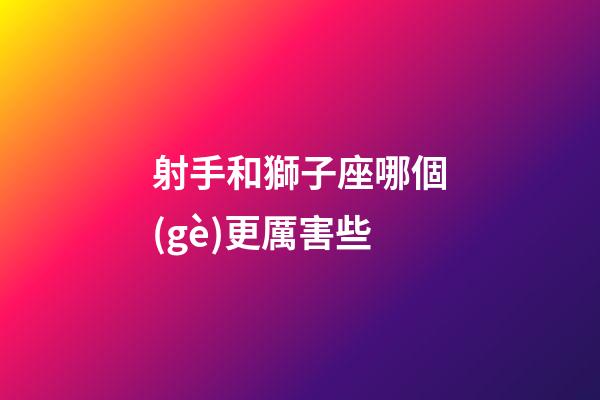 射手和獅子座哪個(gè)更厲害些-第1張-星座運(yùn)勢(shì)-玄機(jī)派