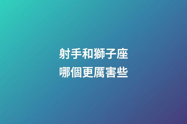 射手和獅子座哪個更厲害些-第1張-星座運勢-玄機派