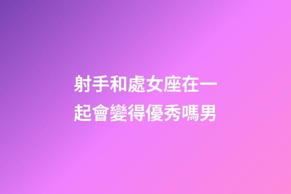 射手和處女座在一起會變得優秀嗎男-第1張-星座運勢-玄機派