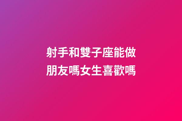 射手和雙子座能做朋友嗎女生喜歡嗎-第1張-星座運勢-玄機派
