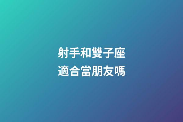 射手和雙子座適合當朋友嗎-第1張-星座運勢-玄機派