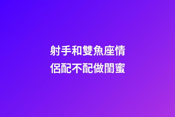 射手和雙魚座情侶配不配做閨蜜-第1張-星座運(yùn)勢(shì)-玄機(jī)派