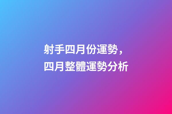 射手四月份運勢，四月整體運勢分析-第1張-觀點-玄機派