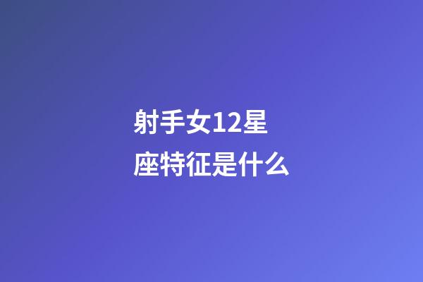 射手女12星座特征是什么-第1張-星座運(yùn)勢(shì)-玄機(jī)派