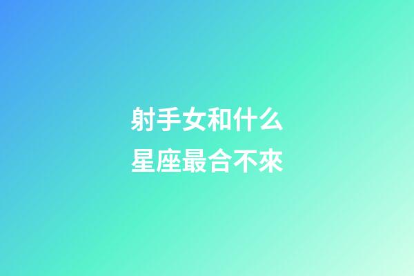 射手女和什么星座最合不來-第1張-星座運勢-玄機派