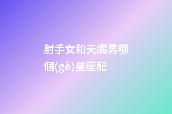 射手女和天蝎男哪個(gè)星座配-第1張-星座運(yùn)勢(shì)-玄機(jī)派