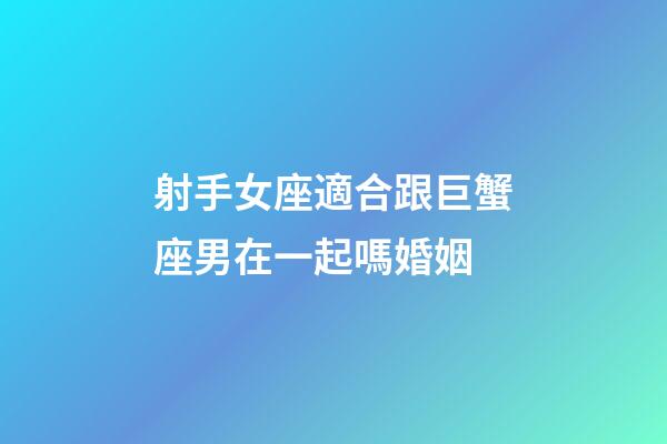 射手女座適合跟巨蟹座男在一起嗎婚姻-第1張-星座運勢-玄機派