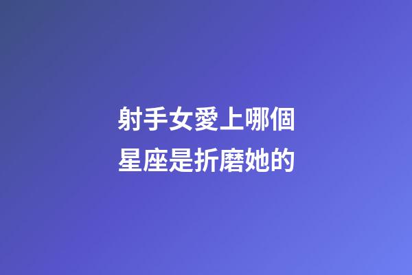 射手女愛上哪個星座是折磨她的-第1張-星座運勢-玄機派