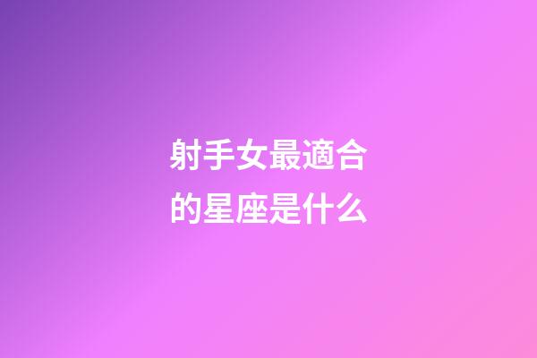 射手女最適合的星座是什么-第1張-星座運勢-玄機派